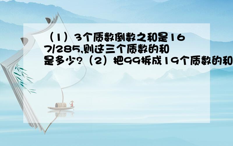 （1）3个质数倒数之和是167/285,则这三个质数的和是多少?（2）把99拆成19个质数的和,要求最大的质数尽可能大,那么,这个最大质数是几?