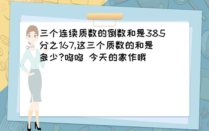 三个连续质数的倒数和是385分之167,这三个质数的和是多少?呜呜 今天的家作哦