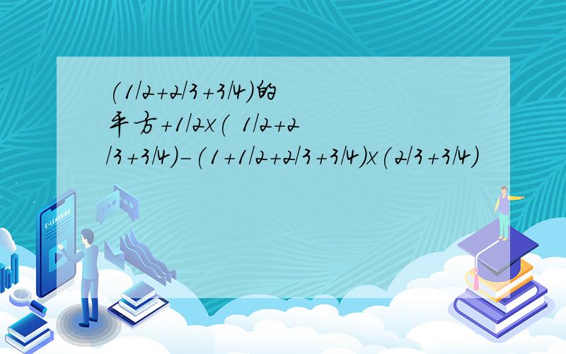 (1/2+2/3+3/4)的平方+1/2x( 1/2+2/3+3/4)-(1+1/2+2/3+3/4)x(2/3+3/4)