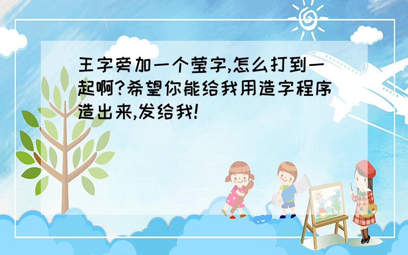 王字旁加一个莹字,怎么打到一起啊?希望你能给我用造字程序造出来,发给我!