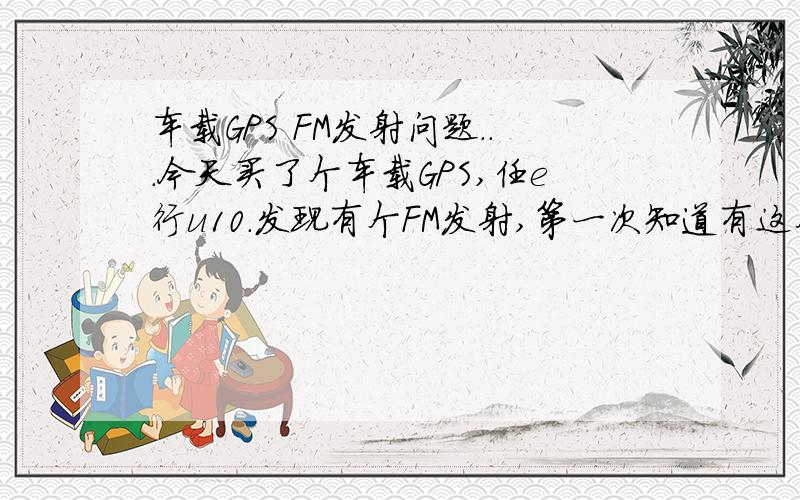 车载GPS FM发射问题...今天买了个车载GPS,任e行u10.发现有个FM发射,第一次知道有这个东西,然后看说明书,说是只要把频调成一样的就行了,但是我不管怎么试,怎么换波段还是不行啊?依然我车的