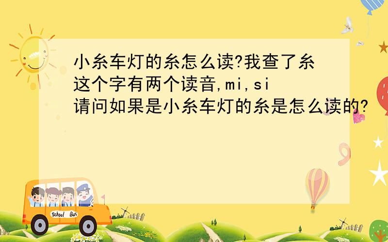 小糸车灯的糸怎么读?我查了糸这个字有两个读音,mi,si请问如果是小糸车灯的糸是怎么读的?