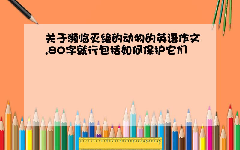 关于濒临灭绝的动物的英语作文,80字就行包括如何保护它们