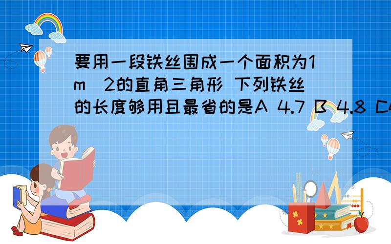 要用一段铁丝围成一个面积为1m^2的直角三角形 下列铁丝的长度够用且最省的是A 4.7 B 4.8 C4.9 D5.0