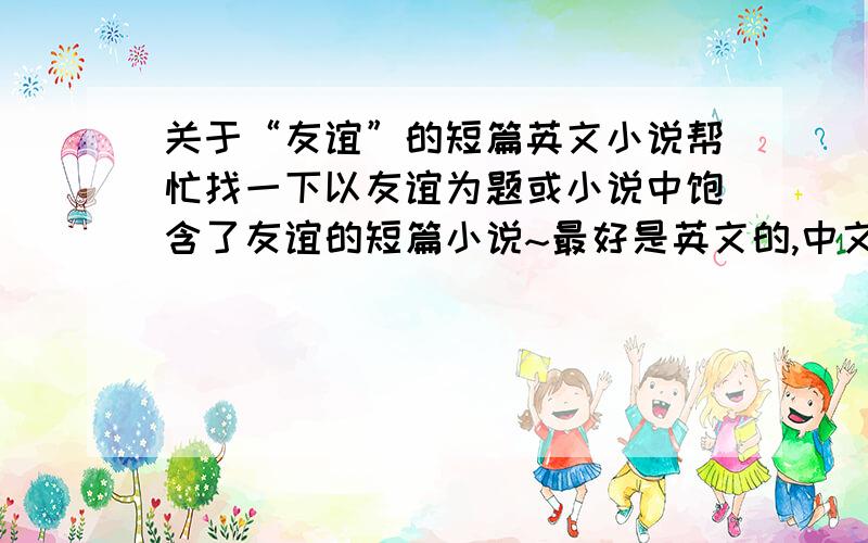 关于“友谊”的短篇英文小说帮忙找一下以友谊为题或小说中饱含了友谊的短篇小说~最好是英文的,中文也行~呵呵~有没有可以在网上读的？给个网址吧~最好是著名的小故事