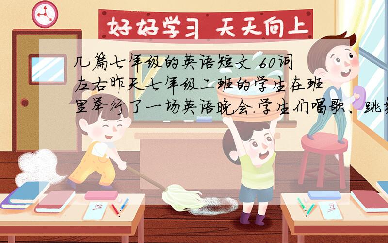 几篇七年级的英语短文 60词左右昨天七年级二班的学生在班里举行了一场英语晚会.学生们唱歌、跳舞、表演魔术等,他们玩得非常开心；高老师也唱了一首英语歌曲.假设你是七年级二班的学