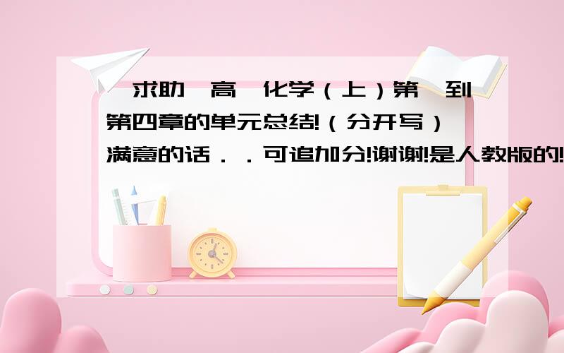 ｛求助｝高一化学（上）第一到第四章的单元总结!（分开写）满意的话．．可追加分!谢谢!是人教版的!!