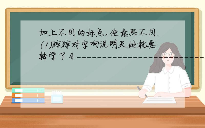 加上不同的标点,使意思不同.(1)琼琼对李响说明天她就要转学了.A.-------------------------------------------B.-------------------------------------------C.-------------------------------------------(2)他说的对你说的错了.