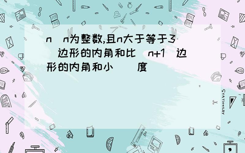 n(n为整数,且n大于等于3)边形的内角和比(n+1)边形的内角和小__度