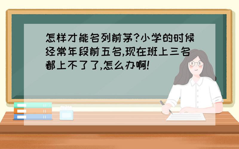 怎样才能名列前茅?小学的时候经常年段前五名,现在班上三名都上不了了,怎么办啊!