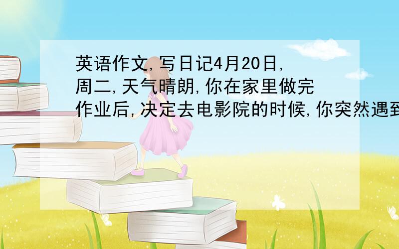 英语作文,写日记4月20日,周二,天气晴朗,你在家里做完作业后,决定去电影院的时候,你突然遇到了一个外国人,站在路边非常焦急,于是你走上前去问发生了什么事,可彼此都听不懂对方说的话,最