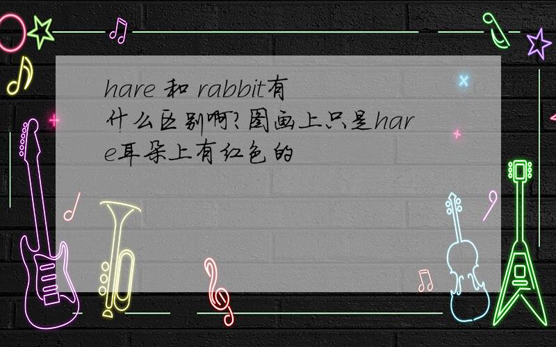 hare 和 rabbit有什么区别啊?图画上只是hare耳朵上有红色的
