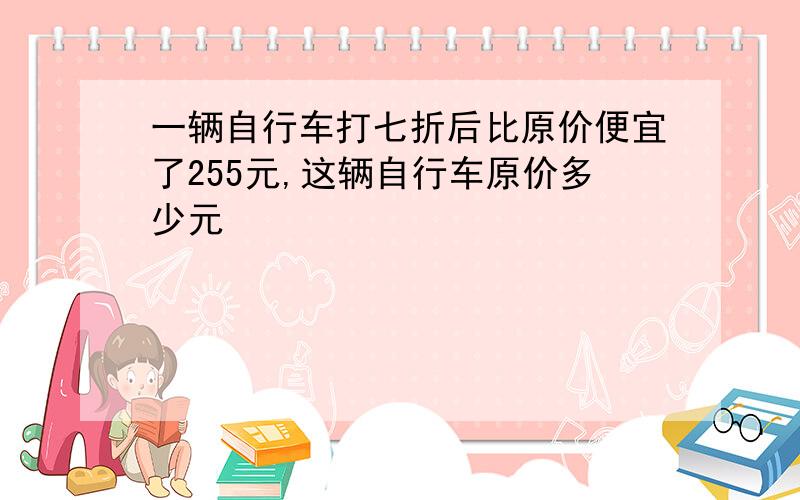 一辆自行车打七折后比原价便宜了255元,这辆自行车原价多少元