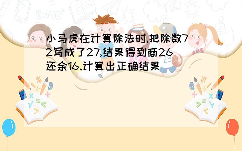 小马虎在计算除法时,把除数72写成了27,结果得到商26还余16.计算出正确结果