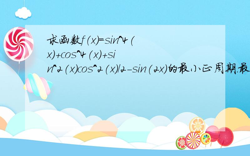 求函数f（x）=sin^4(x)+cos^4(x)+sin^2(x)cos^2(x)/2-sin(2x)的最小正周期.最大值和最小值