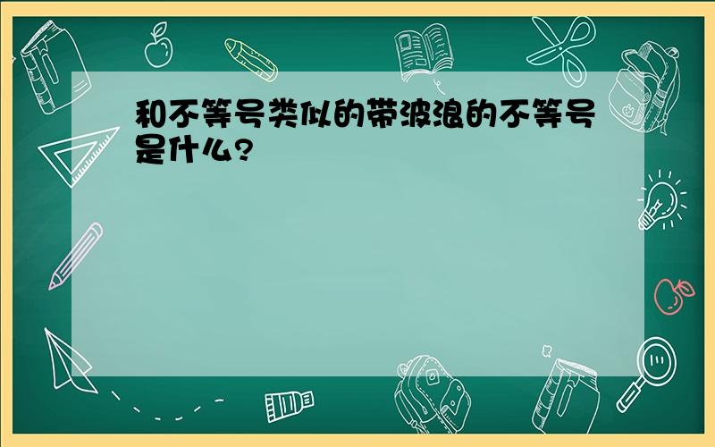 和不等号类似的带波浪的不等号是什么?