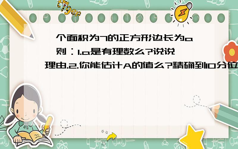 一个面积为7的正方形边长为a,则：1.a是有理数么?说说理由.2.你能估计A的值么?精确到10分位,1 分钟前提问者：Miss鱼小晴 |浏览次数：1次一个面积为7的正方形边长为a,则：1.a是有理数么?说说理