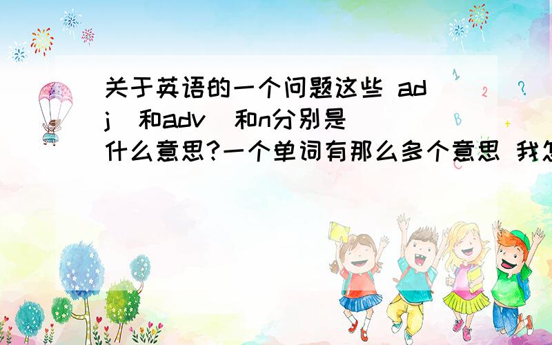 关于英语的一个问题这些 adj  和adv  和n分别是什么意思?一个单词有那么多个意思 我怎么才能知道这个单词在句中到底是什么意思呢? 希望大家教教我怎样的学习英语进步更快  谢谢