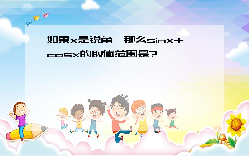 如果x是锐角,那么sinx+cosx的取值范围是?