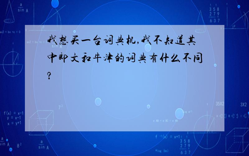 我想买一台词典机,我不知道其中郎文和牛津的词典有什么不同?