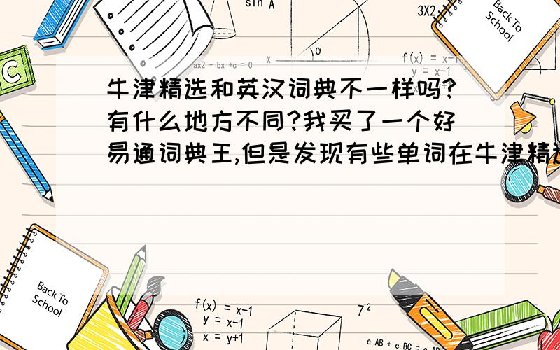 牛津精选和英汉词典不一样吗?有什么地方不同?我买了一个好易通词典王,但是发现有些单词在牛津精选里面找不到,在英汉词典里却能找到,或者有些单词在牛津里面是这个意思,在英汉里一查