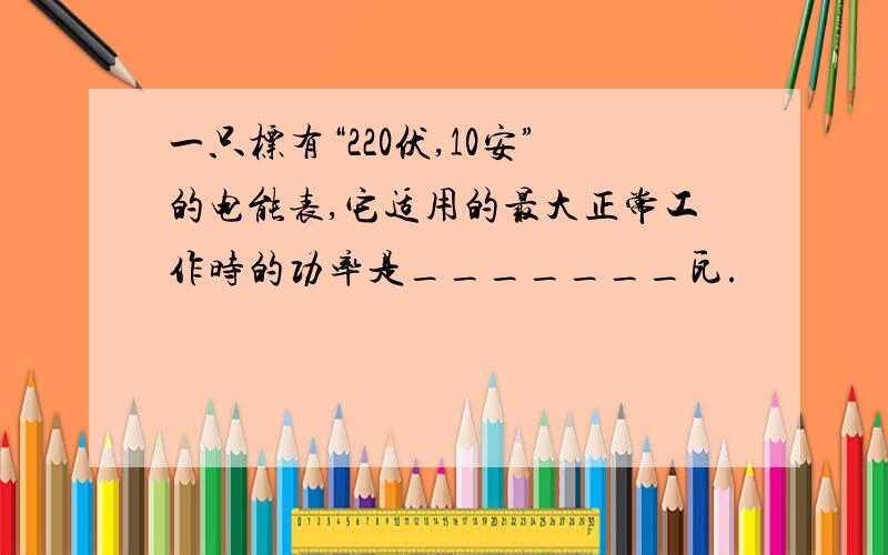 一只标有“220伏,10安”的电能表,它适用的最大正常工作时的功率是_______瓦.