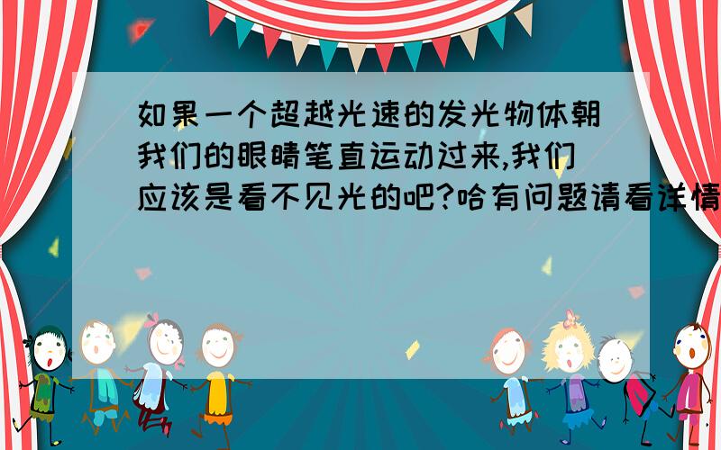 如果一个超越光速的发光物体朝我们的眼睛笔直运动过来,我们应该是看不见光的吧?哈有问题请看详情如果一个超越光速的发光物体朝我们的眼睛笔直运动过来,我们应该是看不见光的吧?这个