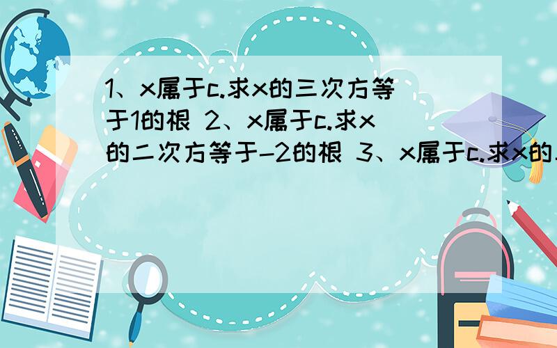 1、x属于c.求x的三次方等于1的根 2、x属于c.求x的二次方等于-2的根 3、x属于c.求x的二次方+x+1=0的根 若有步骤最好附带上