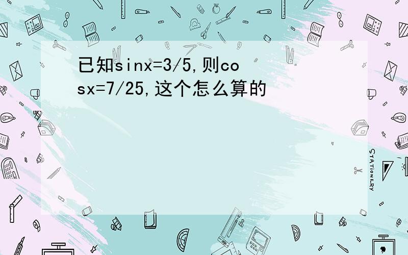 已知sinx=3/5,则cosx=7/25,这个怎么算的