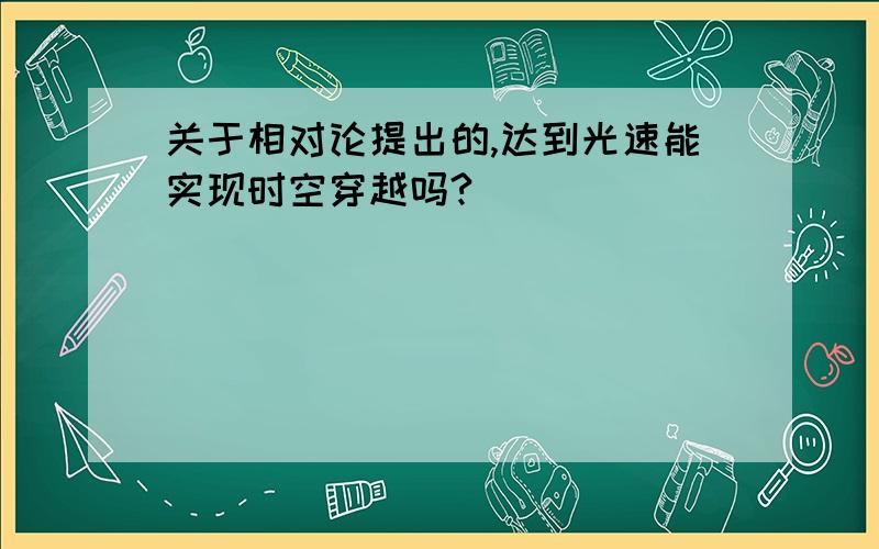 关于相对论提出的,达到光速能实现时空穿越吗?