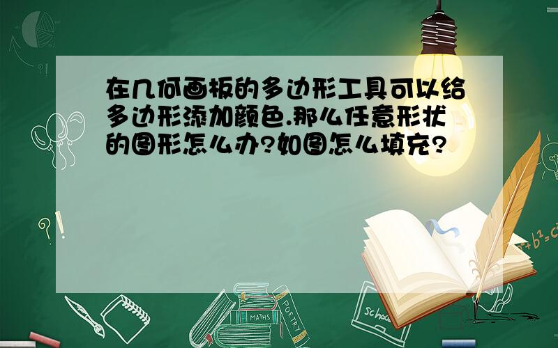 在几何画板的多边形工具可以给多边形添加颜色.那么任意形状的图形怎么办?如图怎么填充?