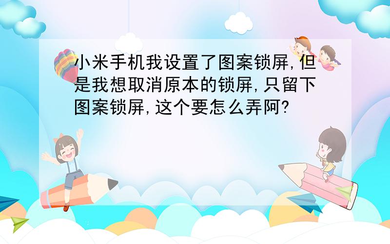 小米手机我设置了图案锁屏,但是我想取消原本的锁屏,只留下图案锁屏,这个要怎么弄阿?