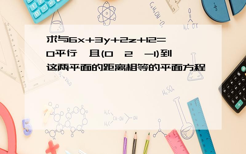 求与6x+3y+2z+12=0平行,且(0,2,-1)到这两平面的距离相等的平面方程