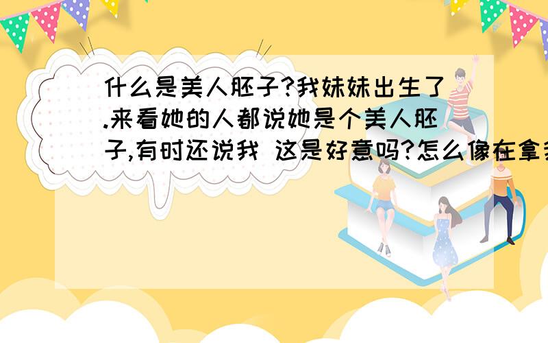 什么是美人胚子?我妹妹出生了.来看她的人都说她是个美人胚子,有时还说我 这是好意吗?怎么像在拿我们开涮