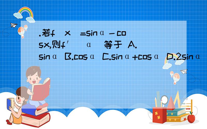 .若f(x)=sinα－cosx,则f′(α)等于 A.sinα B.cosα C.sinα+cosα D.2sinα