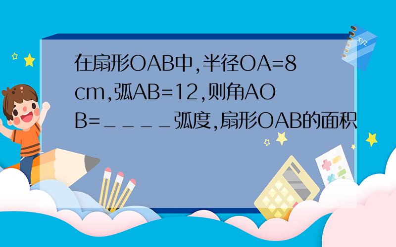 在扇形OAB中,半径OA=8cm,弧AB=12,则角AOB=____弧度,扇形OAB的面积