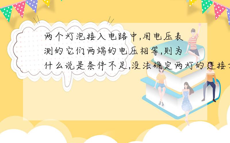 两个灯泡接入电路中,用电压表测的它们两端的电压相等,则为什么说是条件不足,没法确定两灯的连接方式呢?