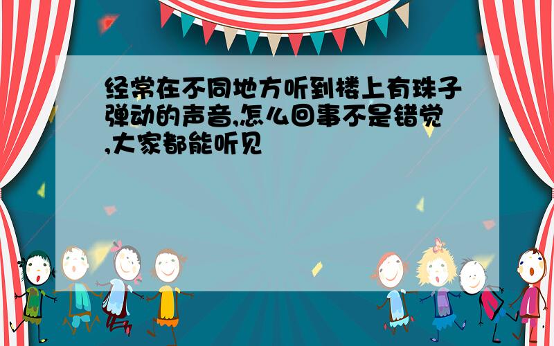 经常在不同地方听到楼上有珠子弹动的声音,怎么回事不是错觉,大家都能听见