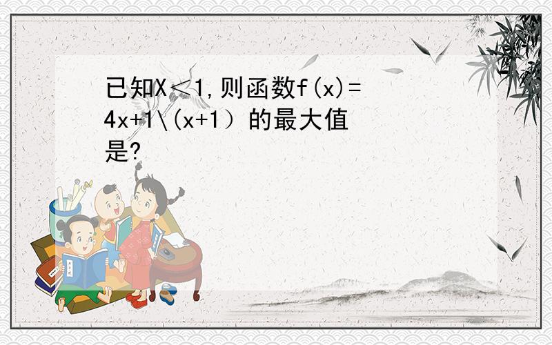 已知X＜1,则函数f(x)=4x+1\(x+1）的最大值是?