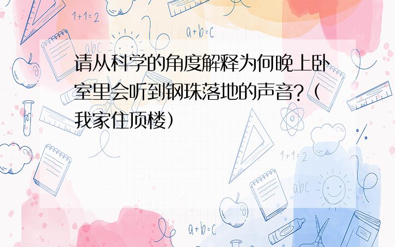 请从科学的角度解释为何晚上卧室里会听到钢珠落地的声音?（我家住顶楼）