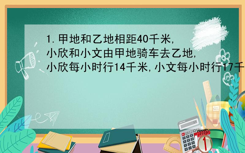 1.甲地和乙地相距40千米,小欣和小文由甲地骑车去乙地,小欣每小时行14千米,小文每小时行17千米,当小欣走了六千米后,小文才出发,当小文追上小欣时,距乙地还有多少千米?2.有三辆客车,甲、乙