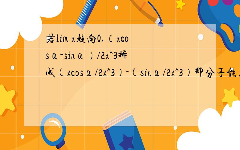 若lim x趋向0,（xcosα-sinα）/2x^3拆成(xcosα/2x^3)-(sinα/2x^3)那分子能用无穷小量代换了吗?按理说加减不能替换,貌似拆成这样也不能替换,困扰我好久了