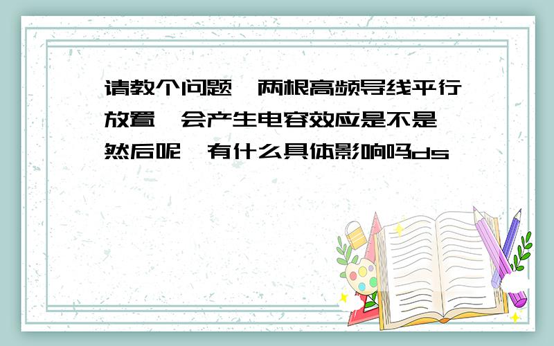 请教个问题,两根高频导线平行放置,会产生电容效应是不是,然后呢,有什么具体影响吗ds