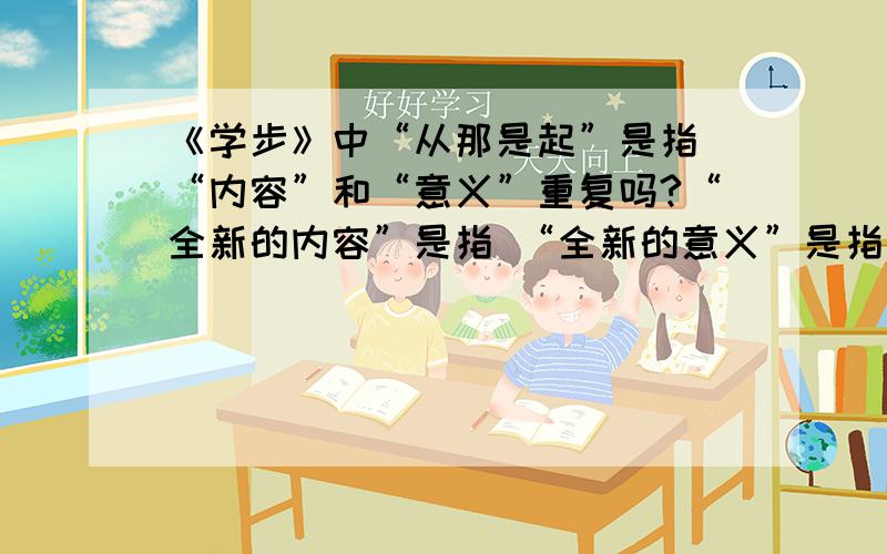 《学步》中“从那是起”是指 “内容”和“意义”重复吗?“全新的内容”是指 “全新的意义”是指