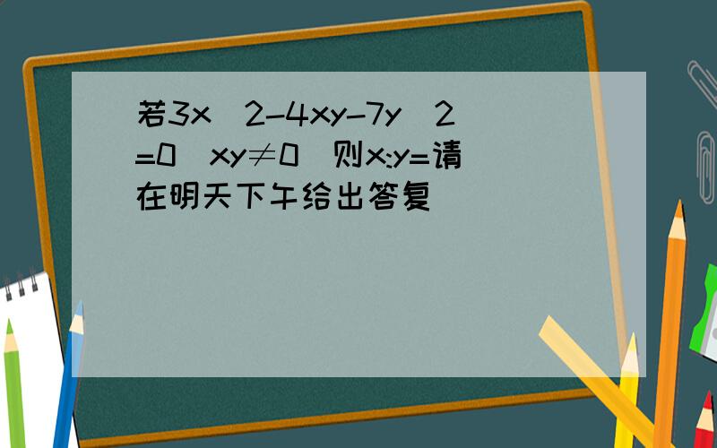 若3x^2-4xy-7y^2=0(xy≠0)则x:y=请在明天下午给出答复