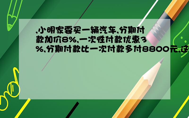 ,小明家要买一辆汽车,分期付款加价8%,一次性付款优惠3%,分期付款比一次付款多付8800元,这辆汽车多少元