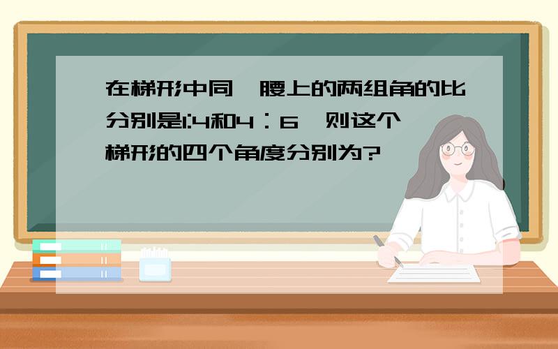 在梯形中同一腰上的两组角的比分别是1:4和4：6,则这个梯形的四个角度分别为?