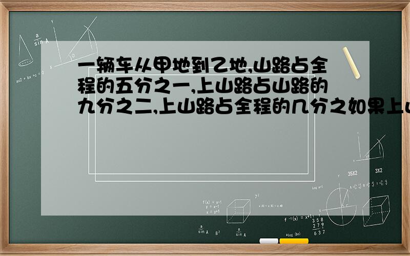 一辆车从甲地到乙地,山路占全程的五分之一,上山路占山路的九分之二,上山路占全程的几分之如果上山路是18千米，甲乙两地的距离是多少千米