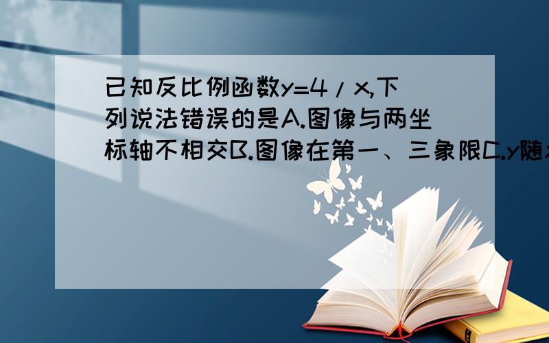 已知反比例函数y=4/x,下列说法错误的是A.图像与两坐标轴不相交B.图像在第一、三象限C.y随x的增大而减小D.若x＞1,则y＜4只有一个答案（选最好的）