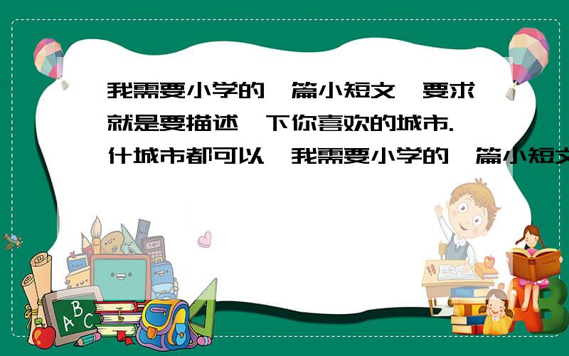 我需要小学的一篇小短文,要求就是要描述一下你喜欢的城市.什城市都可以,我需要小学的一篇小短文,要是用英语的!要求就是要描述一下你喜欢的城市.什城市都可以,